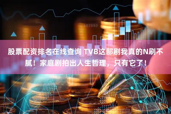 股票配资排名在线查询 TVB这部剧我真的N刷不腻！家庭剧拍出人生哲理，只有它了！