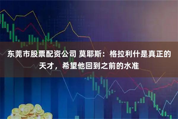 东莞市股票配资公司 莫耶斯：格拉利什是真正的天才，希望他回到之前的水准