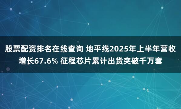 股票配资排名在线查询 地平线2025年上半年营收增长67.6% 征程芯片累计出货突破千万套