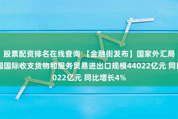 股票配资排名在线查询 【金融街发布】国家外汇局：7月我国国际收支货物和服务贸易进出口规模44022亿元 同比增长4%