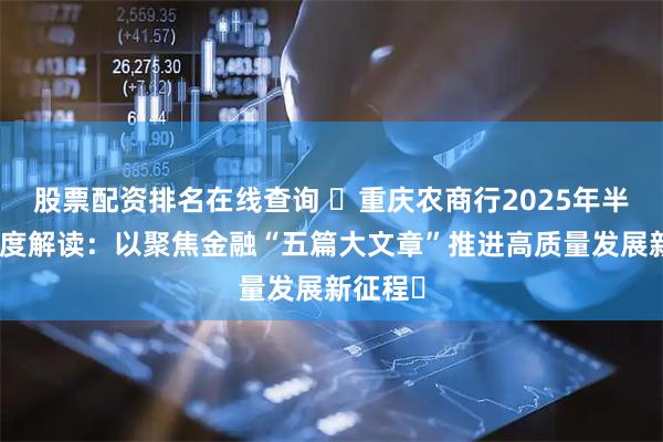 股票配资排名在线查询 ‌重庆农商行2025年半年报深度解读：以聚焦金融“五篇大文章”推进高质量发展新征程‌