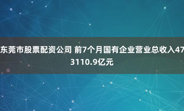 东莞市股票配资公司 前7个月国有企业营业总收入473110.9亿元