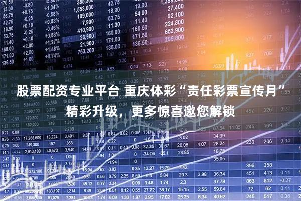 股票配资专业平台 重庆体彩“责任彩票宣传月”精彩升级，更多惊喜邀您解锁
