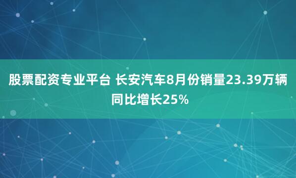 股票配资专业平台 长安汽车8月份销量23.39万辆 同比增长25%
