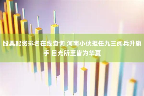 股票配资排名在线查询 河南小伙担任九三阅兵升旗手 目光所至皆为华夏