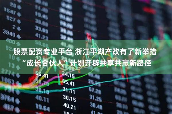 股票配资专业平台 浙江平湖产改有了新举措 “成长合伙人”计划开辟共享共赢新路径