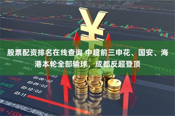股票配资排名在线查询 中超前三申花、国安、海港本轮全部输球，成都反超登顶