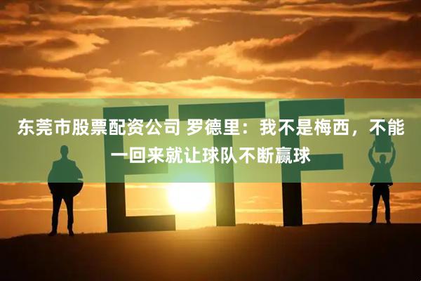 东莞市股票配资公司 罗德里：我不是梅西，不能一回来就让球队不断赢球