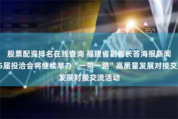股票配资排名在线查询 福建省副省长答海报新闻：第25届投洽会将继续举办“一带一路”高质量发展对接交流活动
