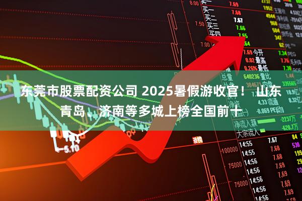 东莞市股票配资公司 2025暑假游收官！ 山东青岛、济南等多城上榜全国前十