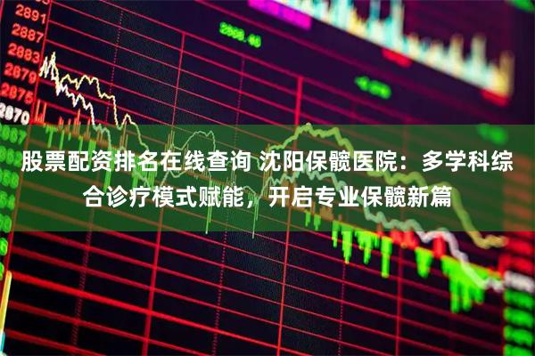 股票配资排名在线查询 沈阳保髋医院：多学科综合诊疗模式赋能，开启专业保髋新篇