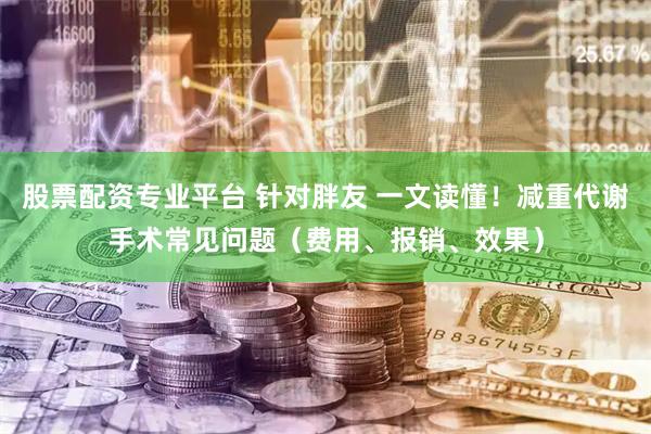 股票配资专业平台 针对胖友 一文读懂！减重代谢手术常见问题（费用、报销、效果）