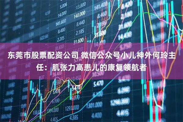 东莞市股票配资公司 微信公众号小儿神外何玲主任：肌张力高患儿的康复领航者