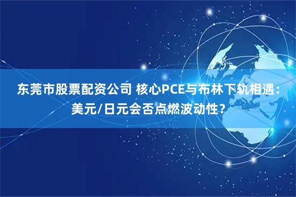 东莞市股票配资公司 核心PCE与布林下轨相遇：美元/日元会否点燃波动性？