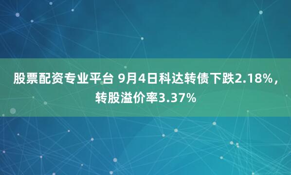 股票配资专业平台 9月4日科达转债下跌2.18%，转股溢价率3.37%
