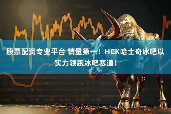 股票配资专业平台 销量第一！HCK哈士奇冰吧以实力领跑冰吧赛道！