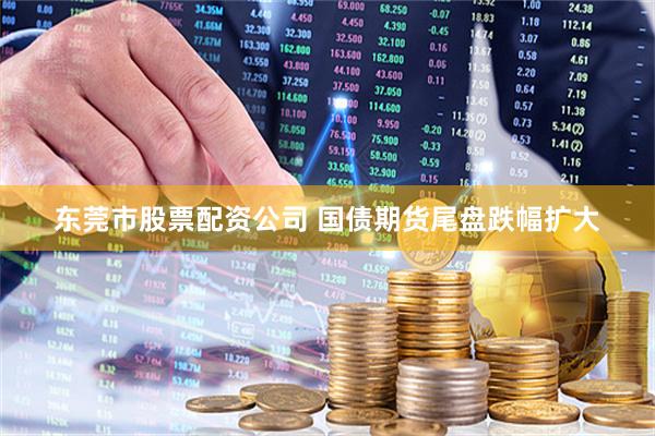 东莞市股票配资公司 国债期货尾盘跌幅扩大
