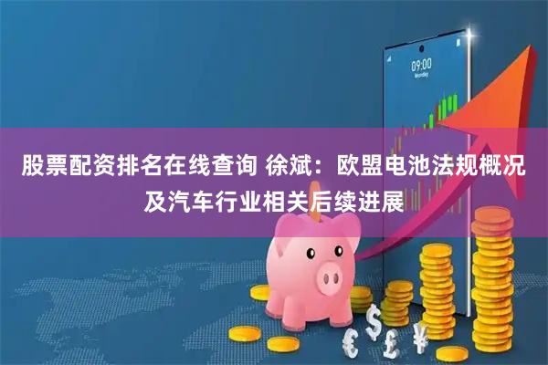股票配资排名在线查询 徐斌：欧盟电池法规概况及汽车行业相关后续进展