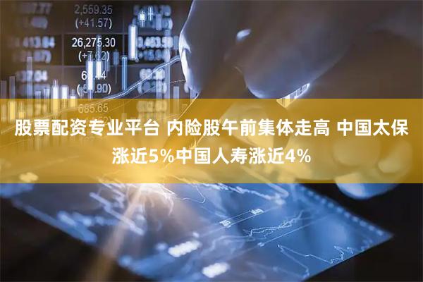 股票配资专业平台 内险股午前集体走高 中国太保涨近5%中国人寿涨近4%