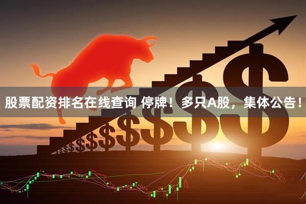 股票配资排名在线查询 停牌！多只A股，集体公告！