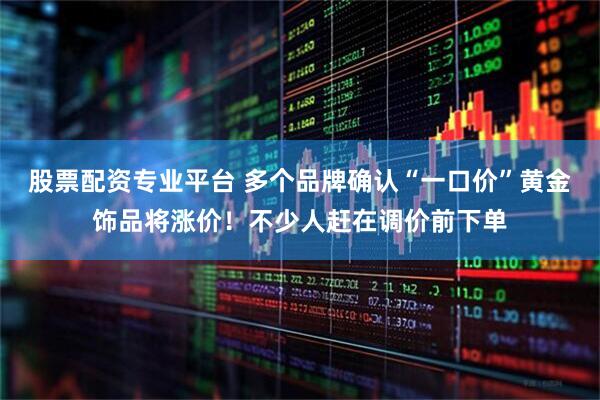 股票配资专业平台 多个品牌确认“一口价”黄金饰品将涨价！不少人赶在调价前下单