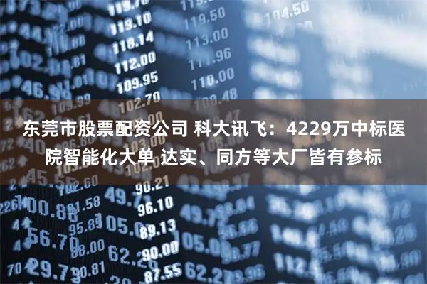 东莞市股票配资公司 科大讯飞：4229万中标医院智能化大单 达实、同方等大厂皆有参标