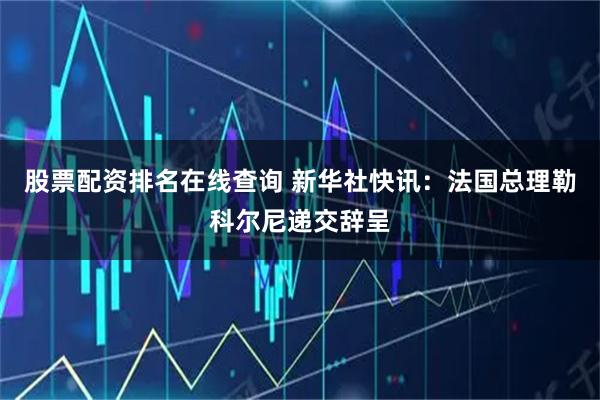 股票配资排名在线查询 新华社快讯：法国总理勒科尔尼递交辞呈