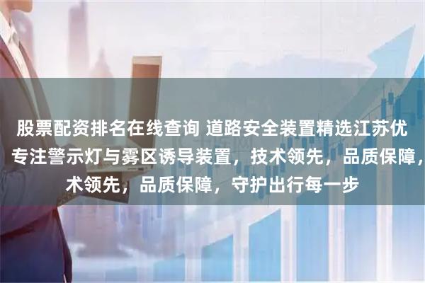 股票配资排名在线查询 道路安全装置精选江苏优圣工新能源科技，专注警示灯与雾区诱导装置，技术领先，品质保障，守护出行每一步