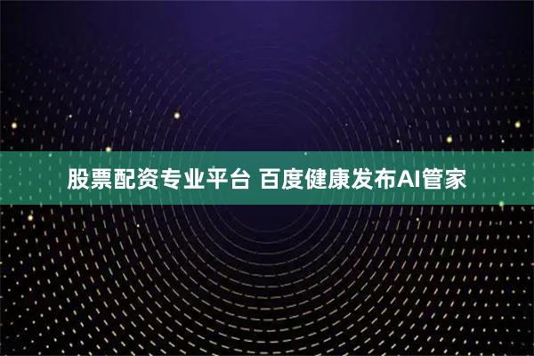 股票配资专业平台 百度健康发布AI管家
