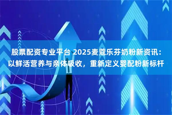 股票配资专业平台 2025麦蔻乐芬奶粉新资讯:以鲜活营养与亲体吸收,重新定义婴配粉新标杆