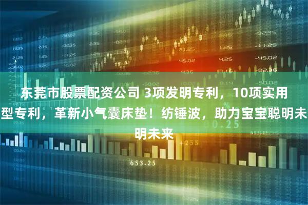 东莞市股票配资公司 3项发明专利,10项实用新型专利,革新小气囊床垫!纺锤波,助力宝宝聪明未来