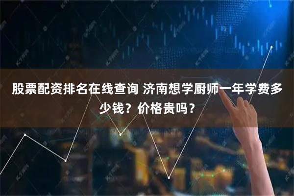 股票配资排名在线查询 济南想学厨师一年学费多少钱？价格贵吗？