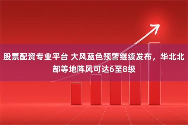 股票配资专业平台 大风蓝色预警继续发布，华北北部等地阵风可达6至8级