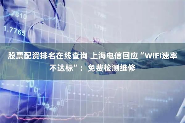 股票配资排名在线查询 上海电信回应“WIFI速率不达标”：免费检测维修