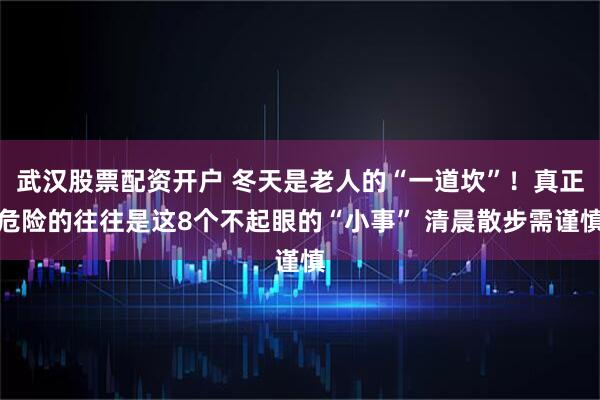 武汉股票配资开户 冬天是老人的“一道坎”！真正危险的往往是这8个不起眼的“小事” 清晨散步需谨慎