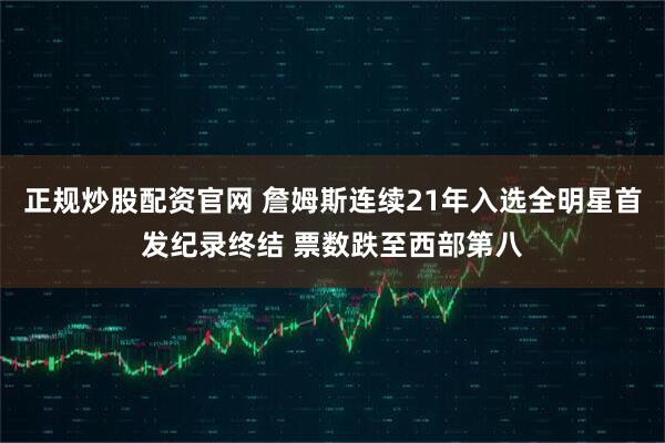 正规炒股配资官网 詹姆斯连续21年入选全明星首发纪录终结 票数跌至西部第八