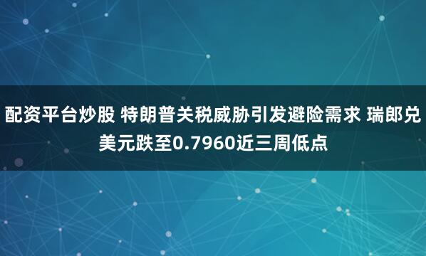 配资平台炒股 特朗普关税威胁引发避险需求 瑞郎兑美元跌至0.7960近三周低点