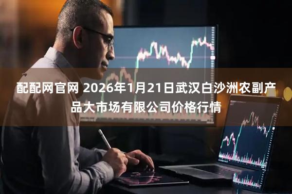 配配网官网 2026年1月21日武汉白沙洲农副产品大市场有限公司价格行情