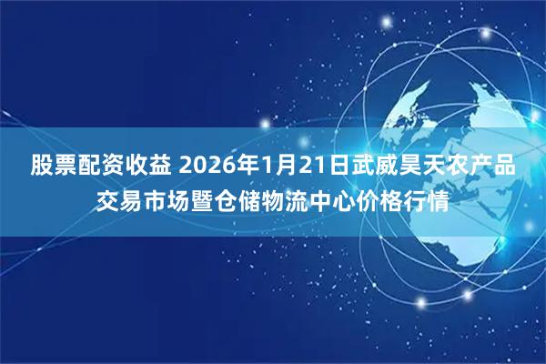 股票配资收益 2026年1月21日武威昊天农产品交易市场暨仓储物流中心价格行情