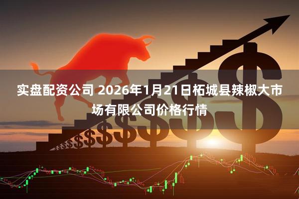 实盘配资公司 2026年1月21日柘城县辣椒大市场有限公司价格行情