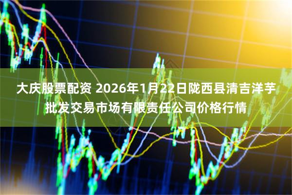大庆股票配资 2026年1月22日陇西县清吉洋芋批发交易市场有限责任公司价格行情