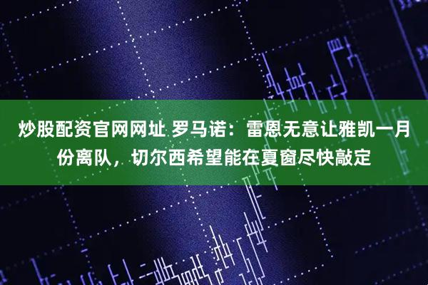 炒股配资官网网址 罗马诺：雷恩无意让雅凯一月份离队，切尔西希望能在夏窗尽快敲定