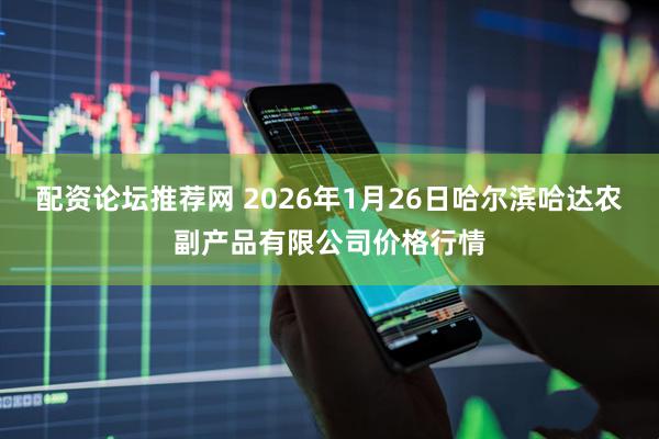 配资论坛推荐网 2026年1月26日哈尔滨哈达农副产品有限公司价格行情