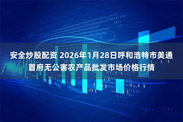 安全炒股配资 2026年1月28日呼和浩特市美通首府无公害农产品批发市场价格行情