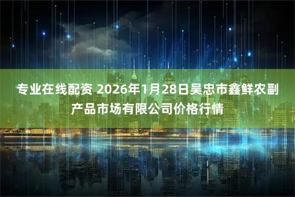 专业在线配资 2026年1月28日吴忠市鑫鲜农副产品市场有限公司价格行情