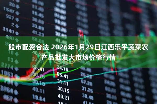 股市配资合法 2026年1月29日江西乐平蔬菜农产品批发大市场价格行情