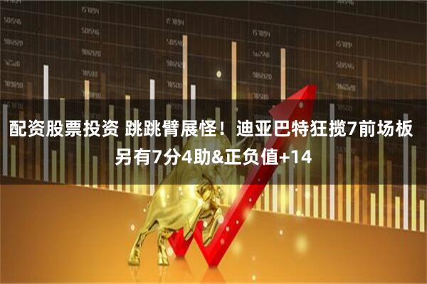 配资股票投资 跳跳臂展怪！迪亚巴特狂揽7前场板 另有7分4助&正负值+14