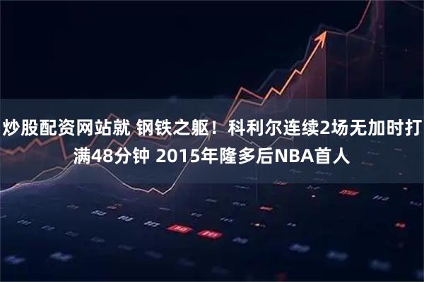 炒股配资网站就 钢铁之躯！科利尔连续2场无加时打满48分钟 2015年隆多后NBA首人