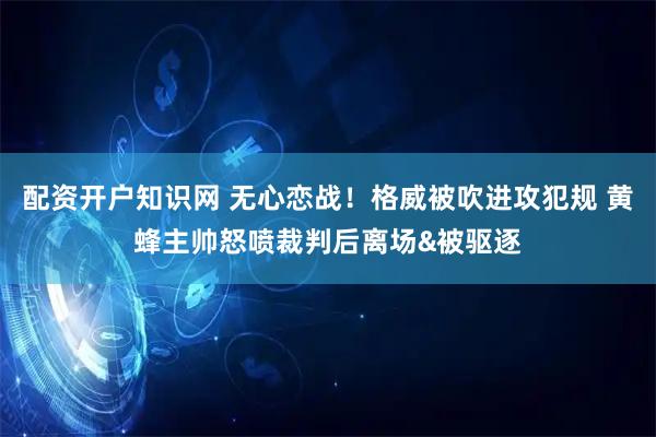 配资开户知识网 无心恋战！格威被吹进攻犯规 黄蜂主帅怒喷裁判后离场&被驱逐