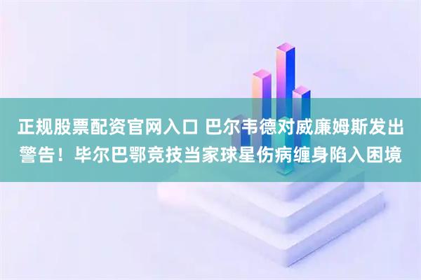 正规股票配资官网入口 巴尔韦德对威廉姆斯发出警告！毕尔巴鄂竞技当家球星伤病缠身陷入困境